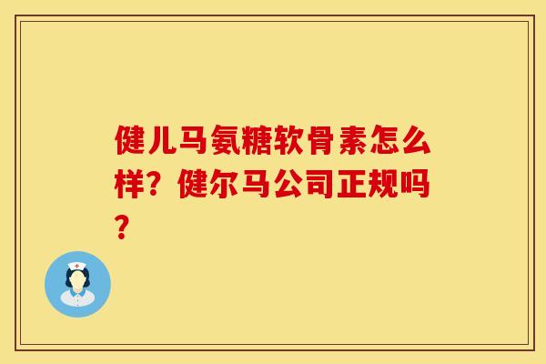 健儿马氨糖软骨素怎么样？健尔马公司正规吗？