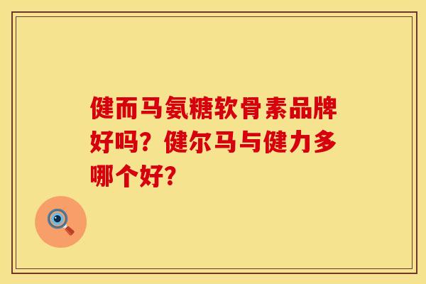 健而马氨糖软骨素品牌好吗?健尔马与健力多哪个好? 健而马氨糖软骨素品牌好吗?健尔马与健力多哪个好?