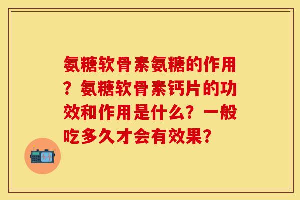 氨糖软骨素氨糖的作用？氨糖软骨素钙片的功效和作用是什么？一般吃多久才会有效果？