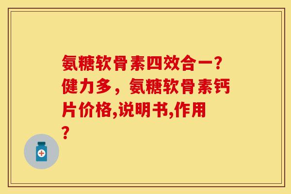 氨糖软骨素四效合一？健力多，氨糖软骨素钙片价格,说明书,作用？