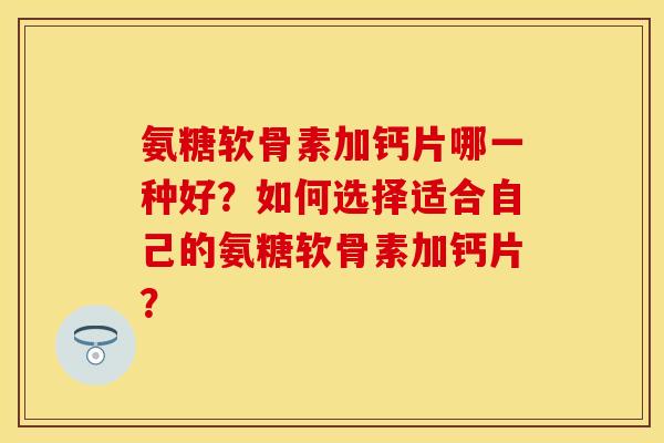 氨糖软骨素加钙片哪一种好？如何选择适合自己的氨糖软骨素加钙片？