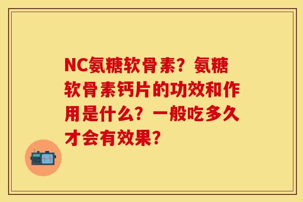 NC氨糖软骨素？氨糖软骨素钙片的功效和作用是什么？一般吃多久才会有效果？