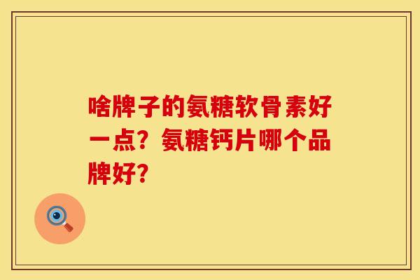 啥牌子的氨糖软骨素好一点？氨糖钙片哪个品牌好？