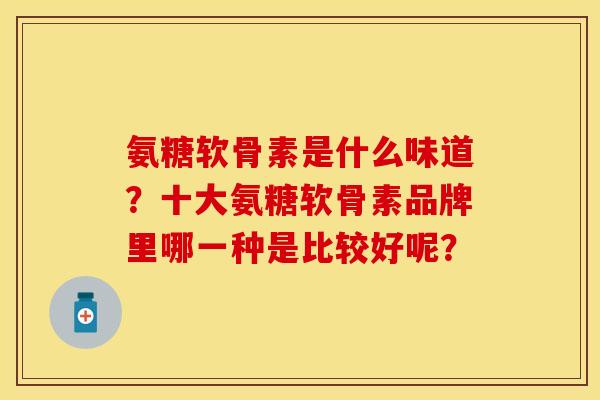 氨糖软骨素是什么味道？十大氨糖软骨素品牌里哪一种是比较好呢？