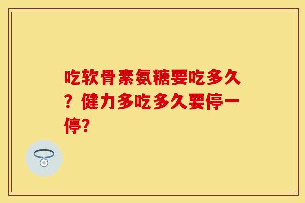 吃软骨素氨糖要吃多久？健力多吃多久要停一停？