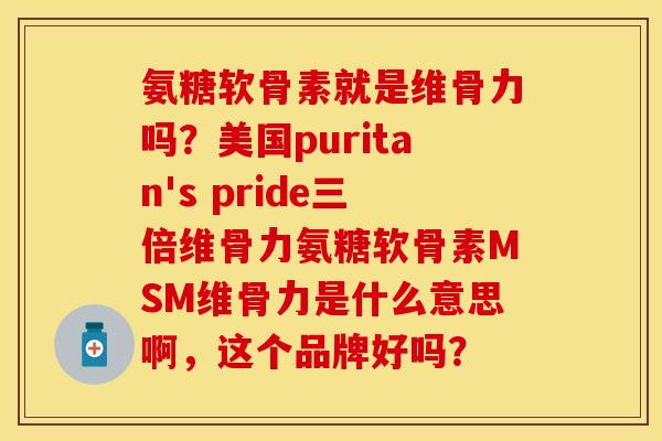 氨糖软骨素就是维骨力吗？美国puritan's pride三倍维骨力氨糖软骨素MSM维骨力是什么意思啊，这个品牌好吗？