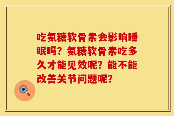 吃氨糖软骨素会影响睡眠吗？氨糖软骨素吃多久才能见效呢？能不能改善关节问题呢？