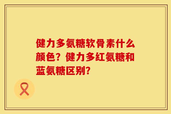 健力多氨糖软骨素什么颜色?健力多红氨糖和蓝氨糖区别? 健力多氨糖软骨素什么颜色?健力多红氨糖和蓝氨糖区别?