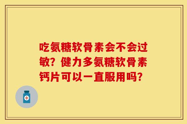 吃氨糖软骨素会不会过敏？健力多氨糖软骨素钙片可以一直服用吗？