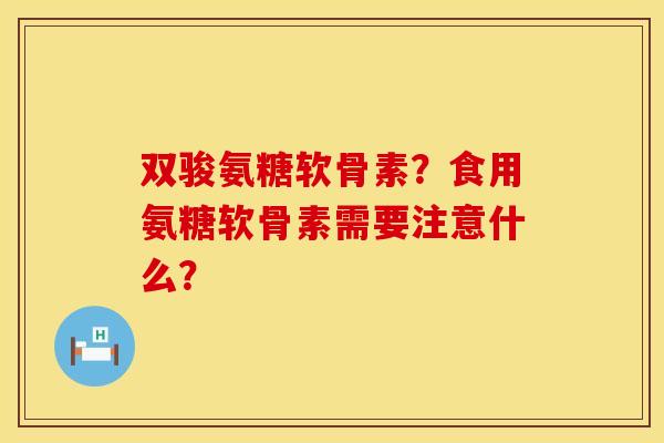 双骏氨糖软骨素？食用氨糖软骨素需要注意什么？