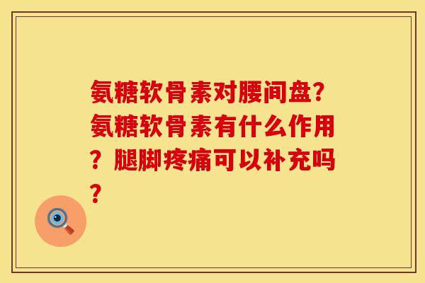 氨糖软骨素对腰间盘？氨糖软骨素有什么作用？腿脚疼痛可以补充吗？