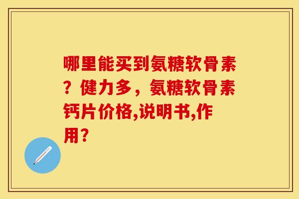 哪里能买到氨糖软骨素？健力多，氨糖软骨素钙片价格,说明书,作用？