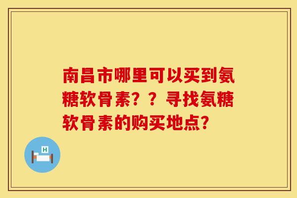 南昌市哪里可以买到氨糖软骨素？？寻找氨糖软骨素的购买地点？