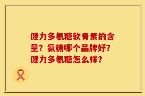 健力多氨糖软骨素的含量?氨糖哪个品牌好?健力多氨糖怎么样? 健力多氨糖软骨素的含量?氨糖哪个品牌好?健力多氨糖怎么样?