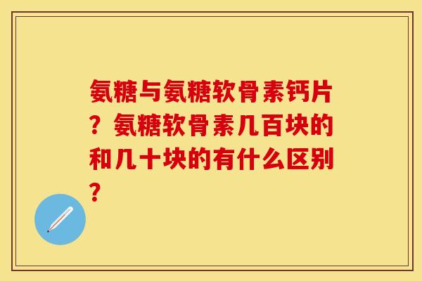 氨糖与氨糖软骨素钙片？氨糖软骨素几百块的和几十块的有什么区别？