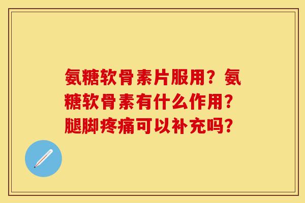 氨糖软骨素片服用？氨糖软骨素有什么作用？腿脚疼痛可以补充吗？
