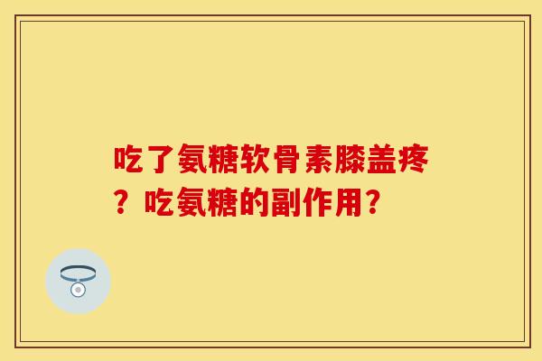 吃了氨糖软骨素膝盖疼?吃氨糖的副作用? 吃了氨糖软骨素膝盖疼?吃氨糖的副作用?