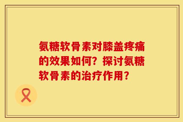 氨糖软骨素对膝盖疼痛的效果如何？探讨氨糖软骨素的治疗作用？