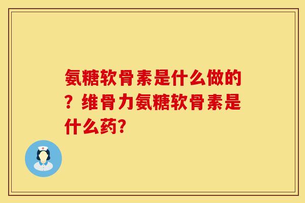 氨糖软骨素是什么做的？维骨力氨糖软骨素是什么药？
