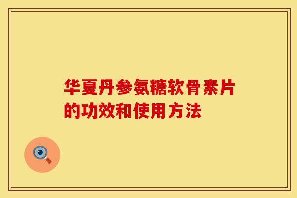 华夏丹参氨糖软骨素片的功效和使用方法