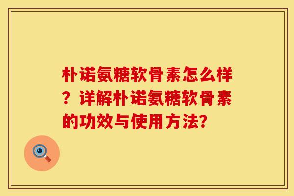 朴诺氨糖软骨素怎么样？详解朴诺氨糖软骨素的功效与使用方法？