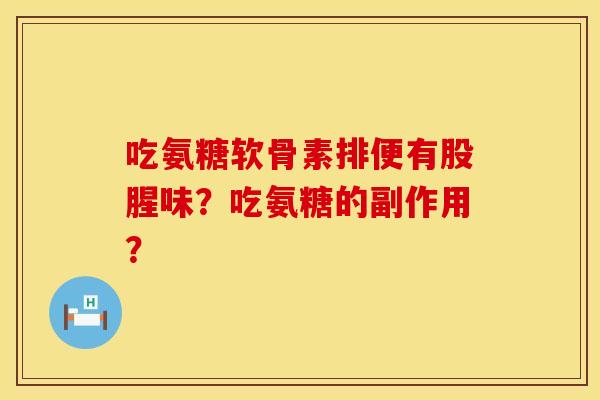 吃氨糖软骨素排便有股腥味？吃氨糖的副作用？