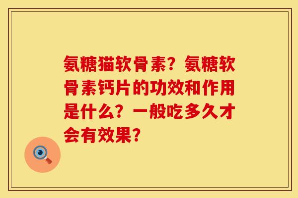 氨糖猫软骨素？氨糖软骨素钙片的功效和作用是什么？一般吃多久才会有效果？