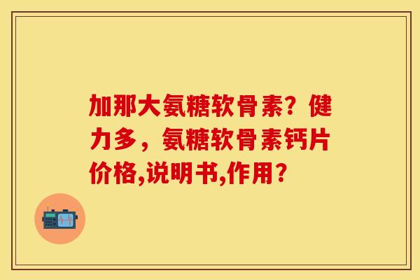 加那大氨糖软骨素？健力多，氨糖软骨素钙片价格,说明书,作用？