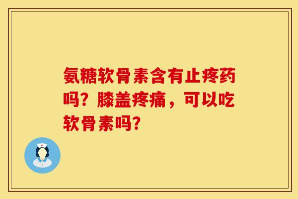 氨糖软骨素含有止疼药吗？膝盖疼痛，可以吃软骨素吗？