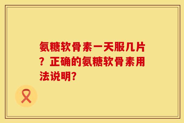 氨糖软骨素一天服几片？正确的氨糖软骨素用法说明？