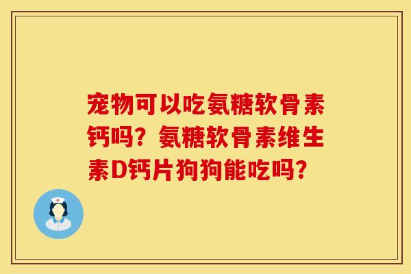 宠物可以吃氨糖软骨素钙吗？氨糖软骨素维生素D钙片狗狗能吃吗？
