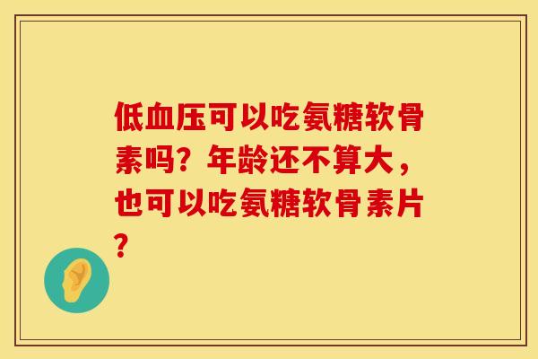 低可以吃氨糖软骨素吗？年龄还不算大，也可以吃氨糖软骨素片？
