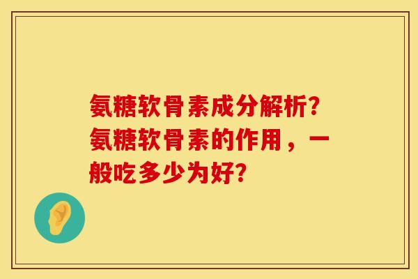 氨糖软骨素成分解析？氨糖软骨素的作用，一般吃多少为好？