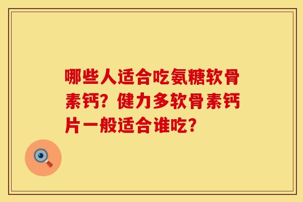 哪些人适合吃氨糖软骨素钙？健力多软骨素钙片一般适合谁吃？