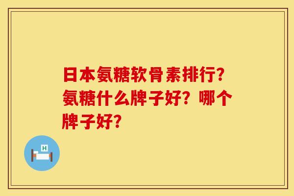 日本氨糖软骨素排行?氨糖什么牌子好?哪个牌子好? 日本氨糖软骨素排行?氨糖什么牌子好?哪个牌子好?