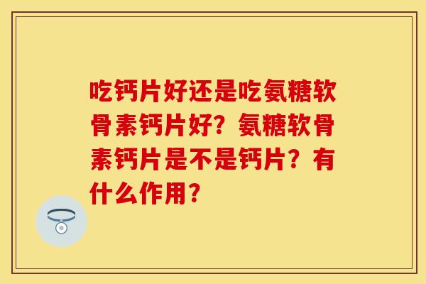 吃钙片好还是吃氨糖软骨素钙片好?氨糖软骨素钙片是不是钙片?有什么作用? 吃钙片好还是吃氨糖软骨素钙片好?氨糖软骨素钙片是不是钙片?有什么作用?