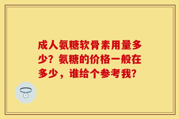 成人氨糖软骨素用量多少？氨糖的价格一般在多少，谁给个参考我？