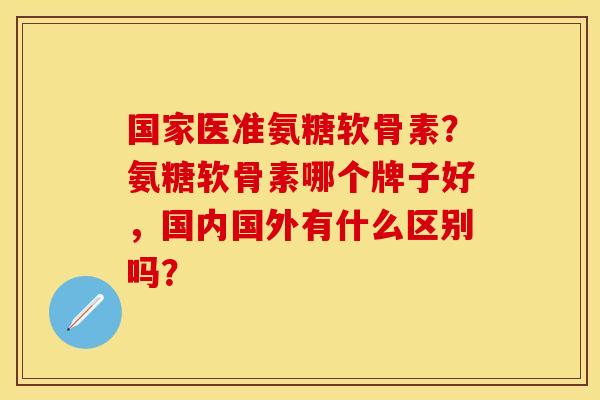 国家医准氨糖软骨素？氨糖软骨素哪个牌子好，国内国外有什么区别吗？