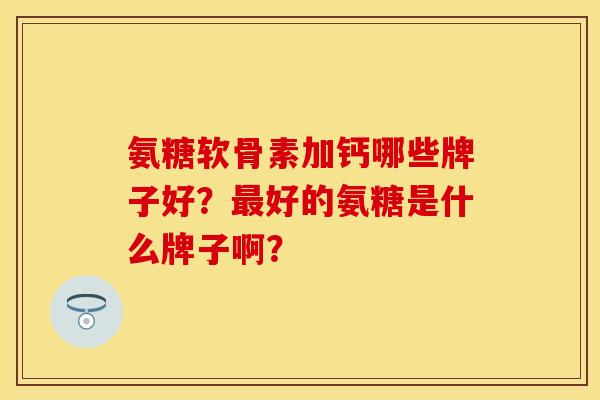 氨糖软骨素加钙哪些牌子好？最好的氨糖是什么牌子啊？