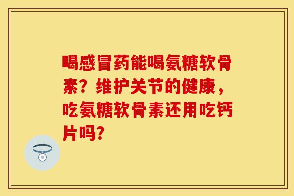喝药能喝氨糖软骨素?维护关节的健康,吃氨糖软骨素还用吃钙片吗? 喝药能喝氨糖软骨素?维护关节的健康,吃氨糖软骨素还用吃钙片吗?