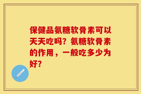 保健品氨糖软骨素可以天天吃吗？氨糖软骨素的作用，一般吃多少为好？