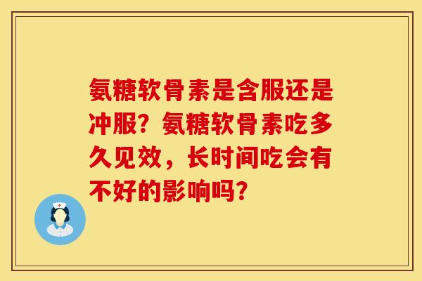 氨糖软骨素是含服还是冲服？氨糖软骨素吃多久见效，长时间吃会有不好的影响吗？