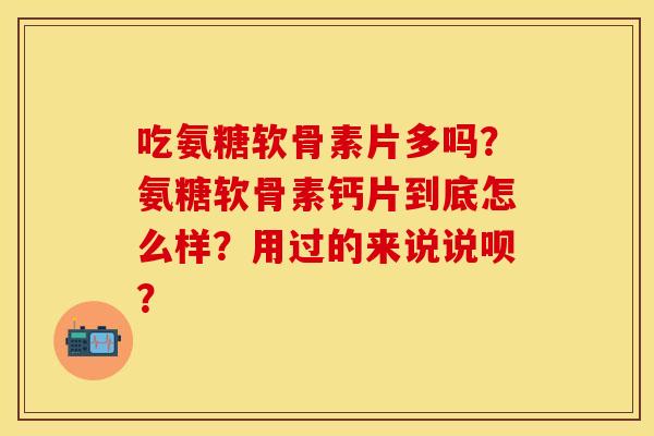 吃氨糖软骨素片多吗？氨糖软骨素钙片到底怎么样？用过的来说说呗？