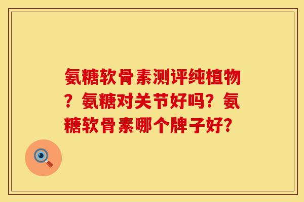 氨糖软骨素测评纯植物？氨糖对关节好吗？氨糖软骨素哪个牌子好？