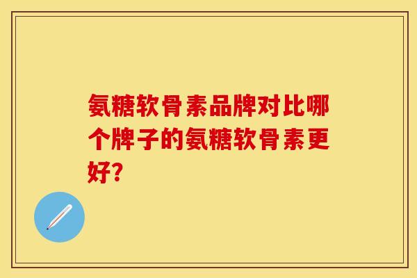 氨糖软骨素品牌对比哪个牌子的氨糖软骨素更好？