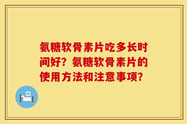 氨糖软骨素片吃多长时间好？氨糖软骨素片的使用方法和注意事项？