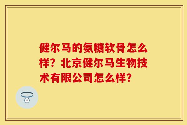 健尔马的氨糖软骨怎么样？北京健尔马生物技术有限公司怎么样？