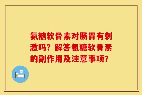 氨糖软骨素对肠胃有刺激吗？解答氨糖软骨素的副作用及注意事项？