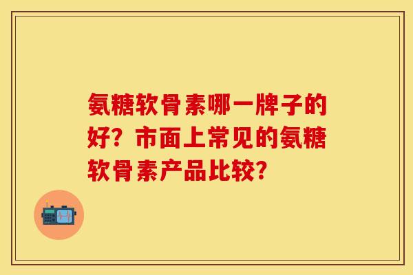 氨糖软骨素哪一牌子的好？市面上常见的氨糖软骨素产品比较？