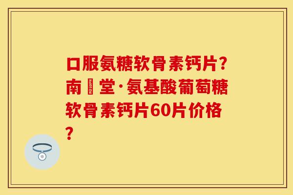 口服氨糖软骨素钙片？南雲堂·氨基酸葡萄糖软骨素钙片60片价格？